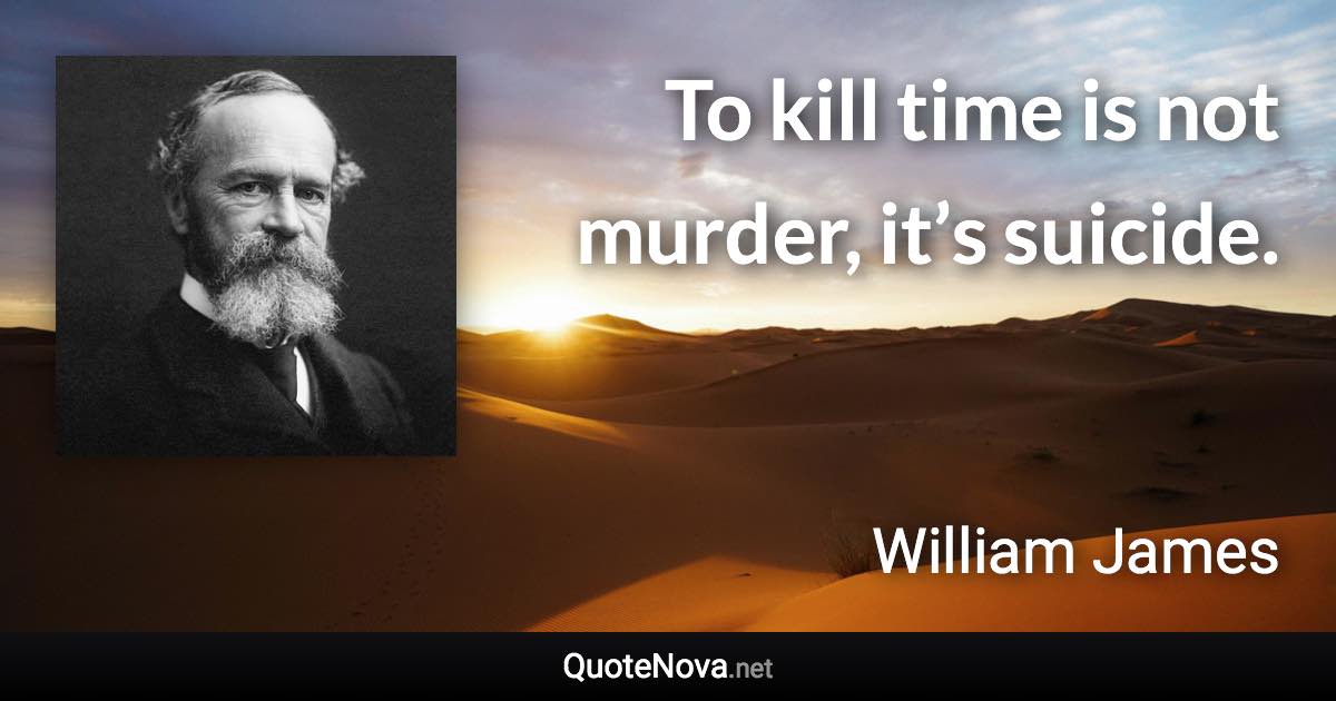 To kill time is not murder, it’s suicide. - William James quote