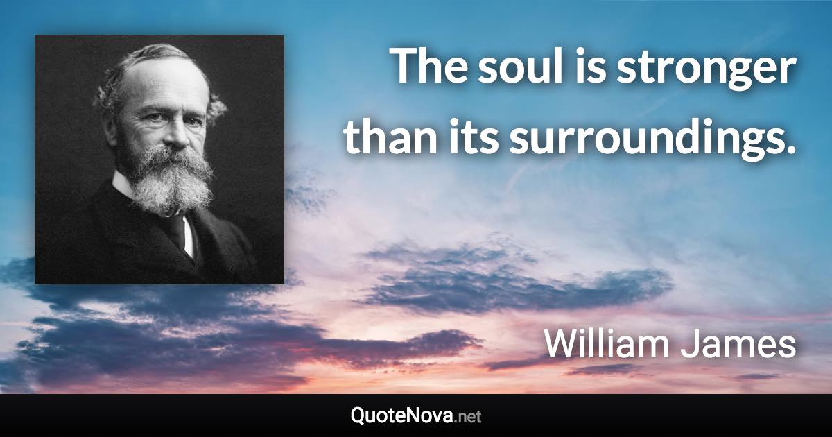 The soul is stronger than its surroundings. - William James quote