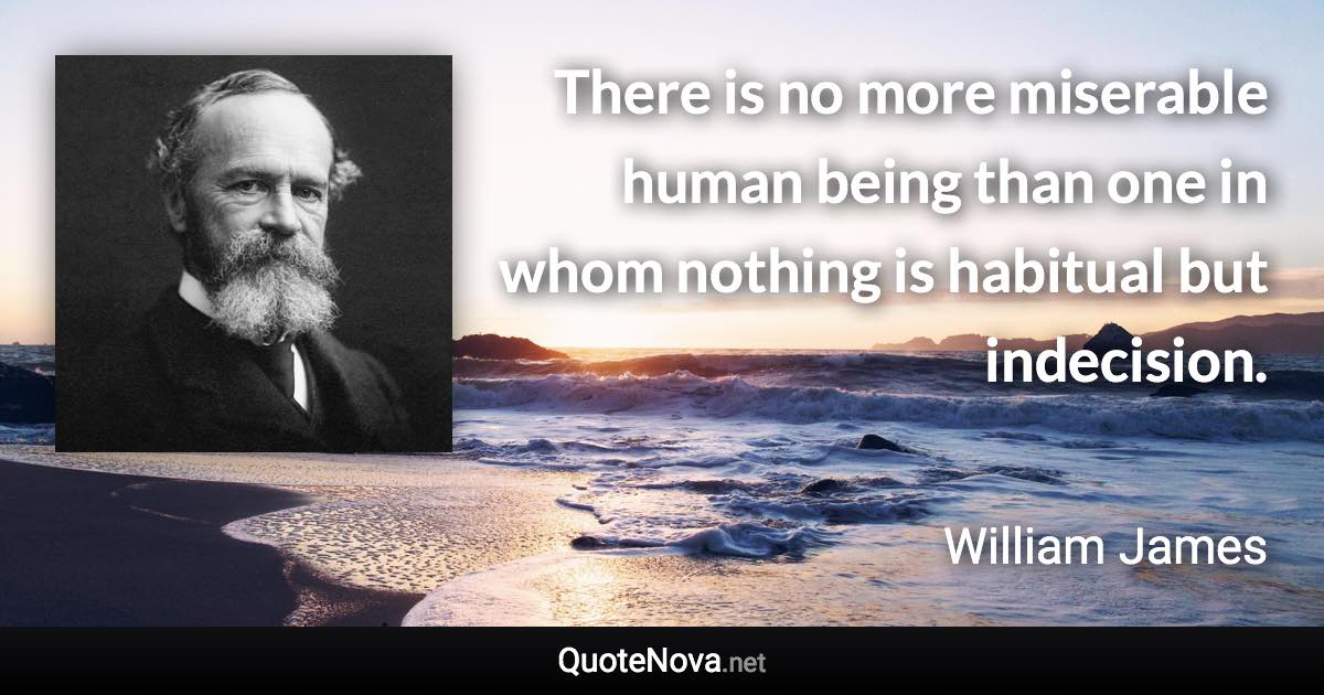 There is no more miserable human being than one in whom nothing is habitual but indecision. - William James quote