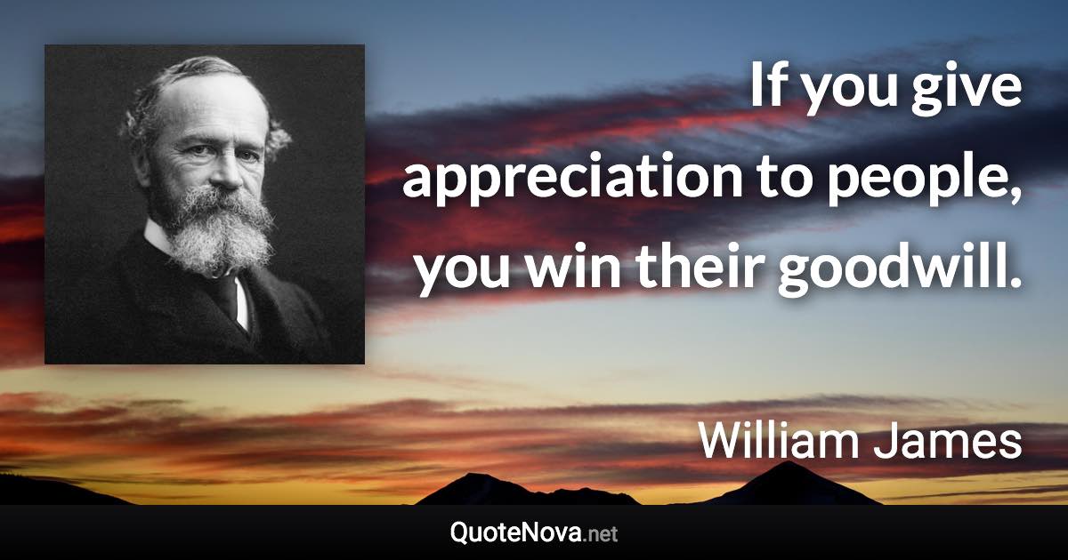 If you give appreciation to people, you win their goodwill. - William James quote