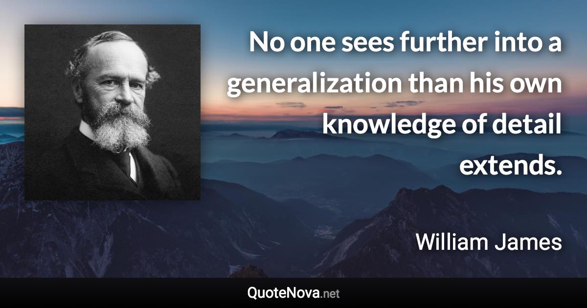 No one sees further into a generalization than his own knowledge of detail extends. - William James quote