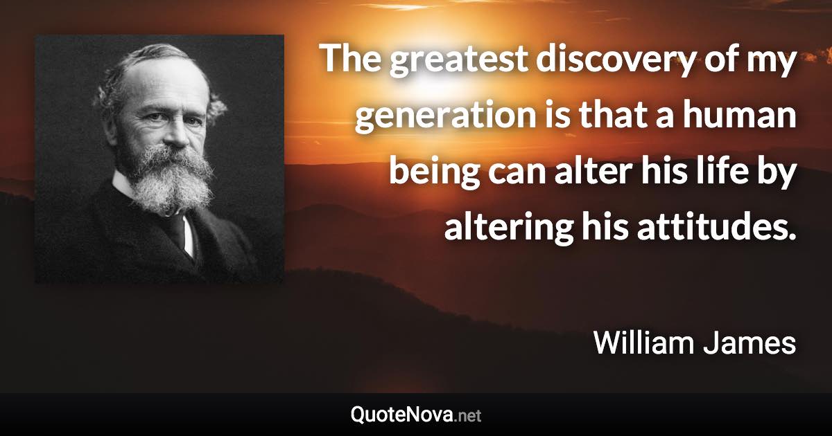 The greatest discovery of my generation is that a human being can alter his life by altering his attitudes. - William James quote