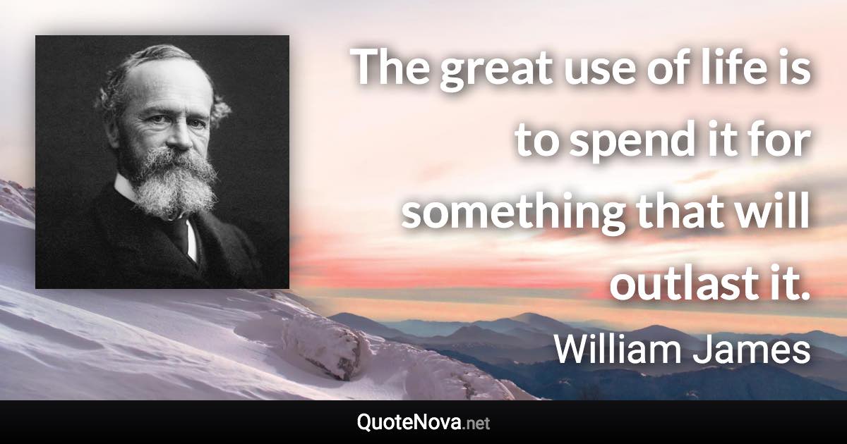 The great use of life is to spend it for something that will outlast it. - William James quote