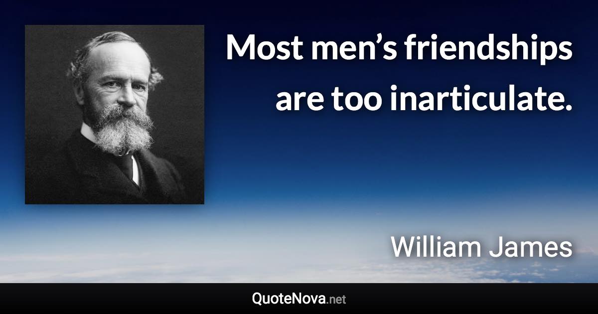 Most men’s friendships are too inarticulate. - William James quote