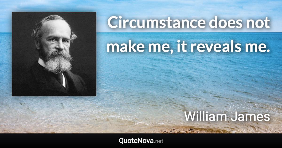 Circumstance does not make me, it reveals me. - William James quote