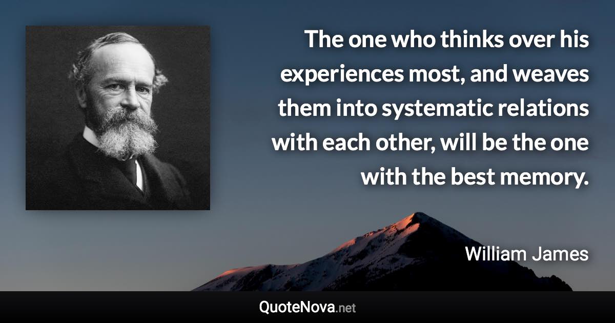 The one who thinks over his experiences most, and weaves them into systematic relations with each other, will be the one with the best memory. - William James quote