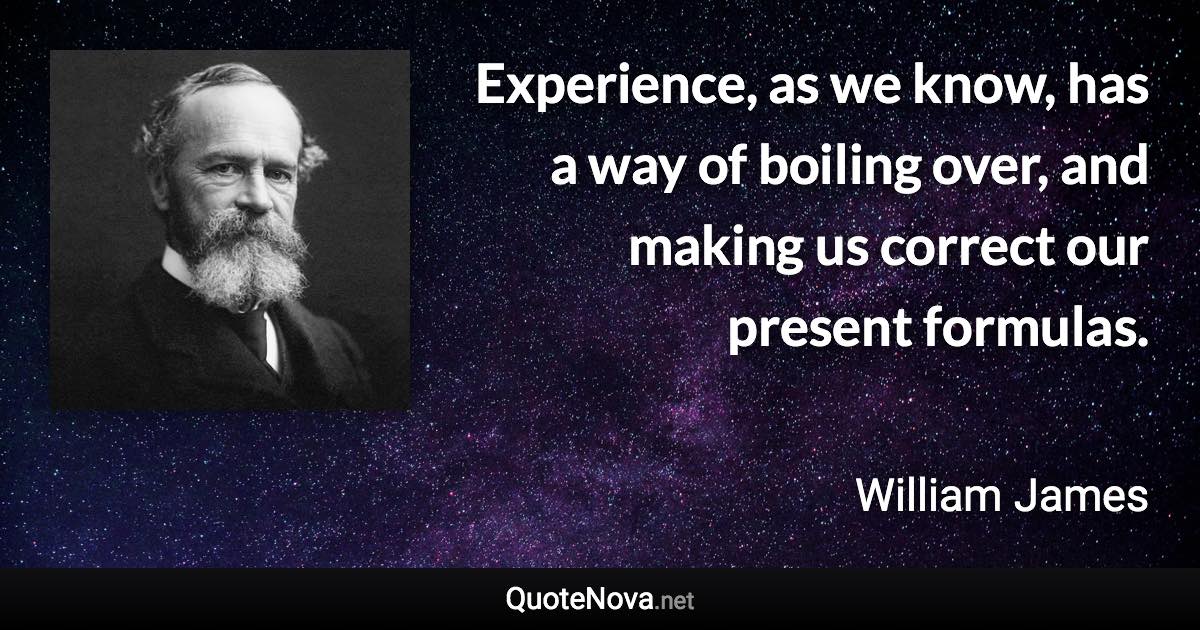 Experience, as we know, has a way of boiling over, and making us correct our present formulas. - William James quote