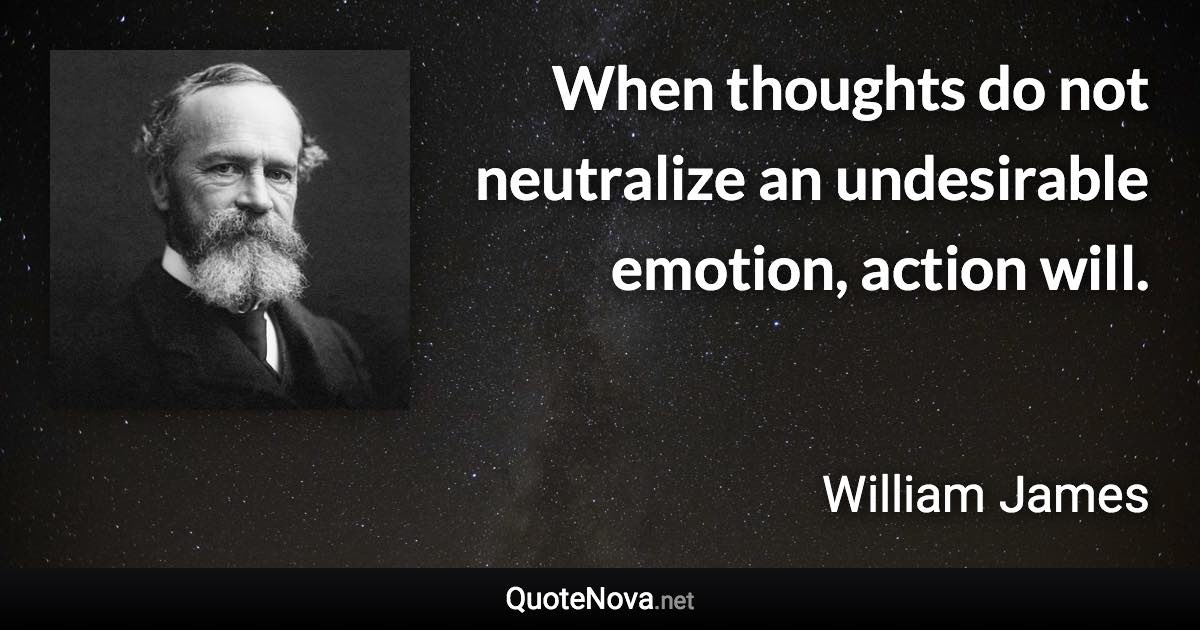 When thoughts do not neutralize an undesirable emotion, action will. - William James quote