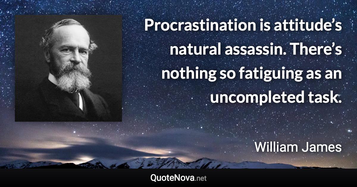 Procrastination is attitude’s natural assassin. There’s nothing so fatiguing as an uncompleted task. - William James quote