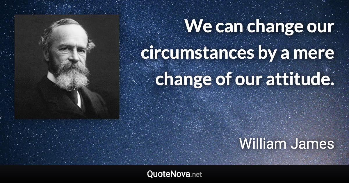 We can change our circumstances by a mere change of our attitude. - William James quote