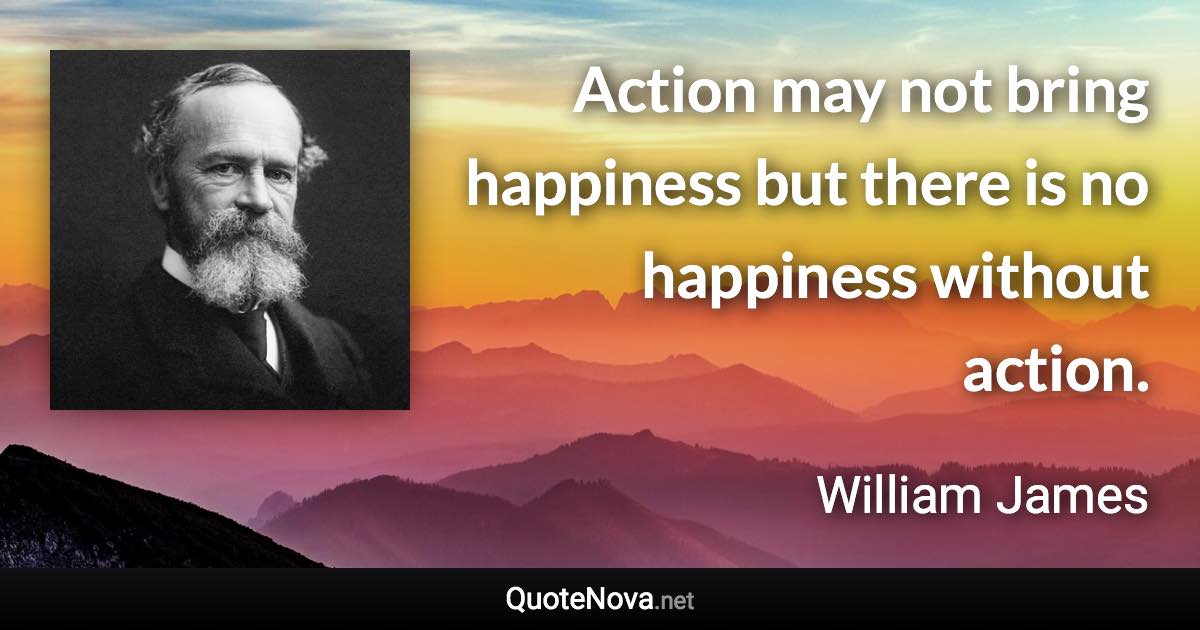 Action may not bring happiness but there is no happiness without action. - William James quote