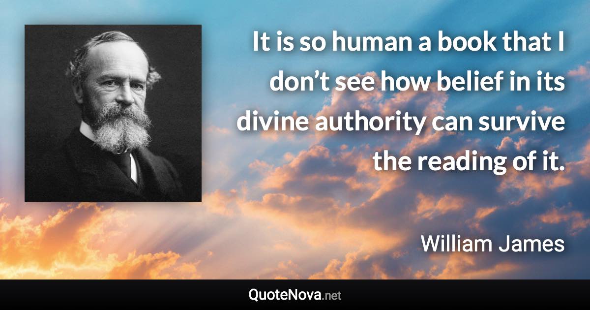 It is so human a book that I don’t see how belief in its divine authority can survive the reading of it. - William James quote