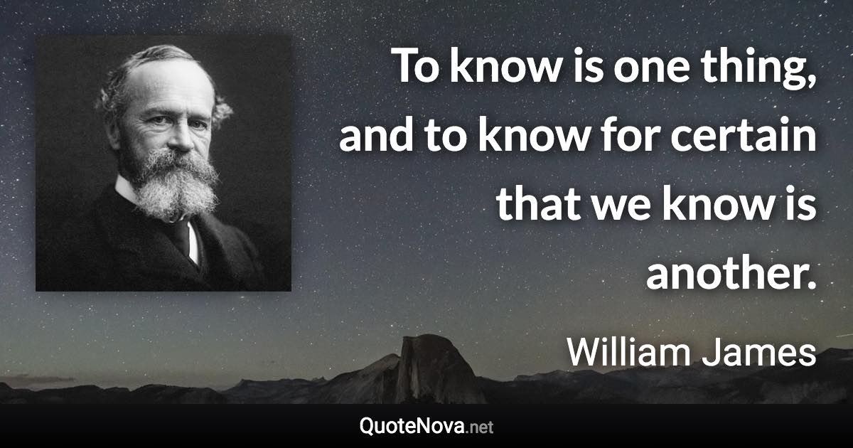 To know is one thing, and to know for certain that we know is another. - William James quote