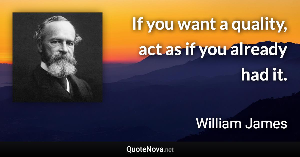 If you want a quality, act as if you already had it. - William James quote