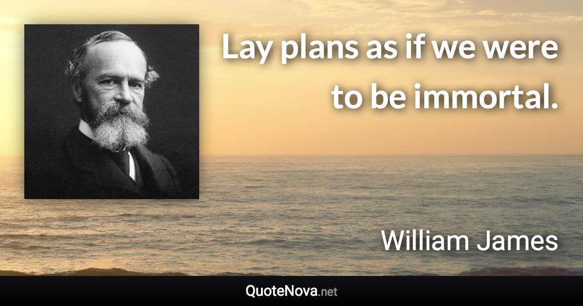 Lay plans as if we were to be immortal. - William James quote