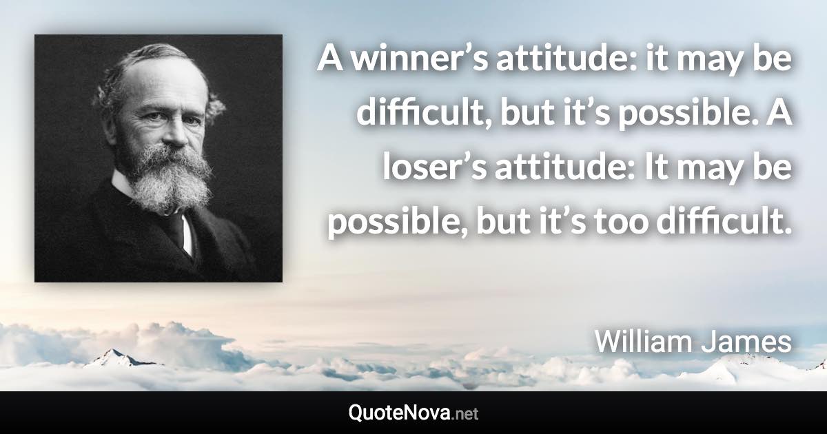 A winner’s attitude: it may be difficult, but it’s possible. A loser’s attitude: It may be possible, but it’s too difficult. - William James quote