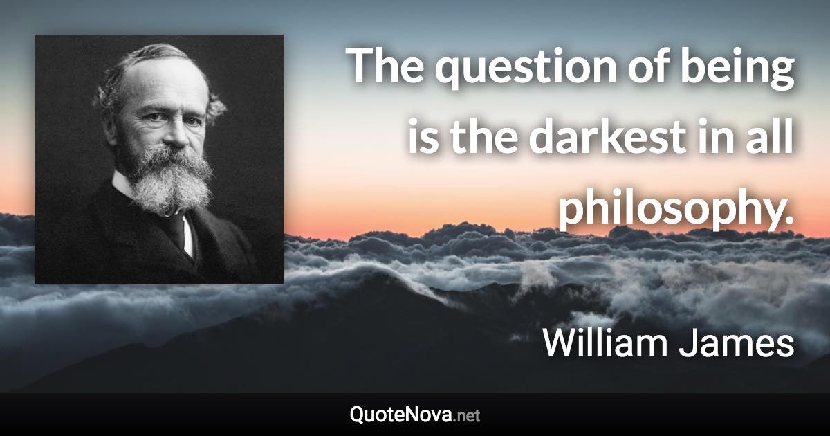 The question of being is the darkest in all philosophy. - William James quote