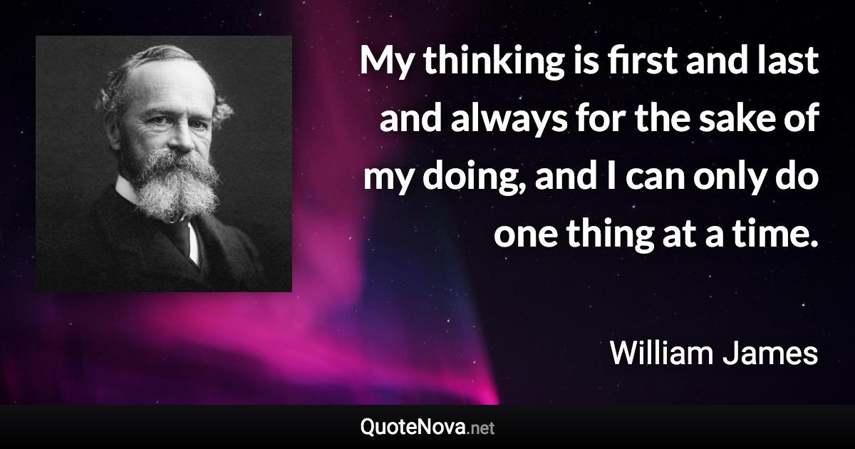 My thinking is first and last and always for the sake of my doing, and I can only do one thing at a time. - William James quote