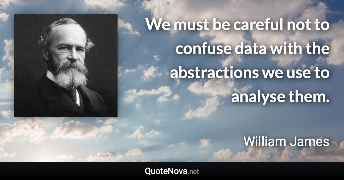 We must be careful not to confuse data with the abstractions we use to analyse them. - William James quote