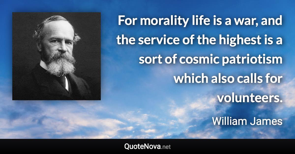 For morality life is a war, and the service of the highest is a sort of cosmic patriotism which also calls for volunteers. - William James quote