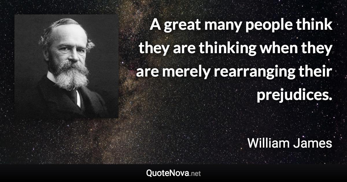 A great many people think they are thinking when they are merely rearranging their prejudices. - William James quote