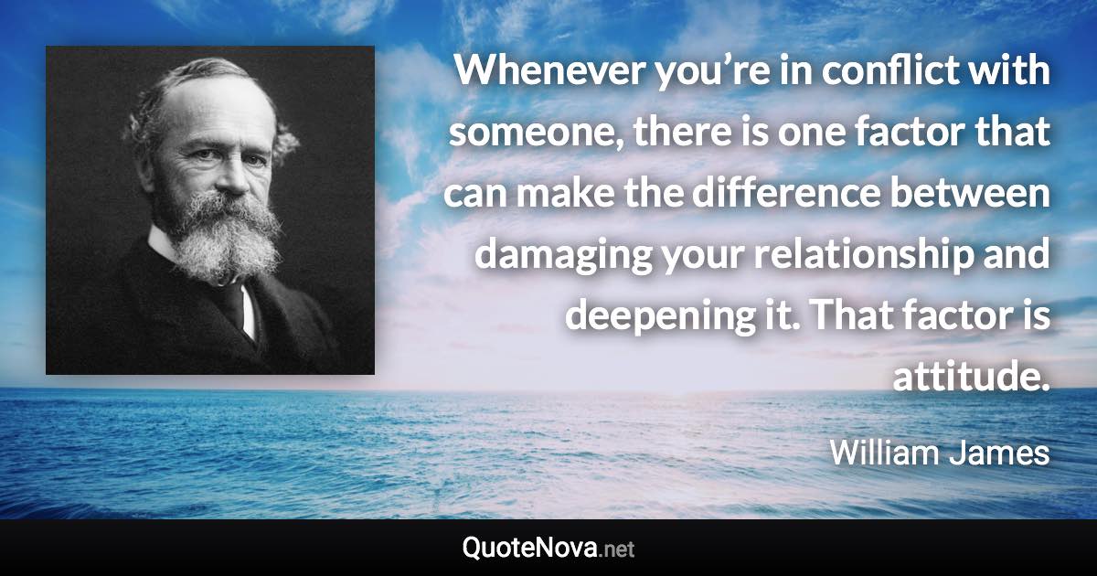 Whenever you’re in conflict with someone, there is one factor that can make the difference between damaging your relationship and deepening it. That factor is attitude. - William James quote