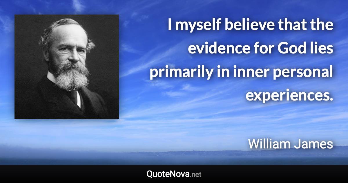 I myself believe that the evidence for God lies primarily in inner personal experiences. - William James quote