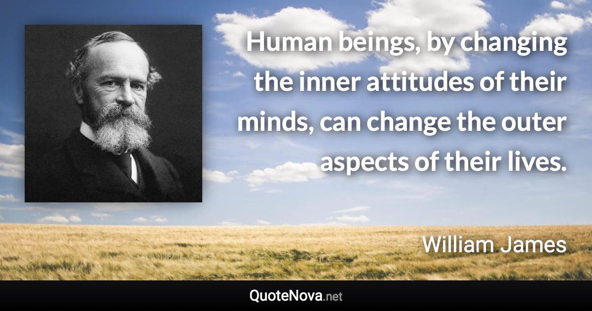 Human beings, by changing the inner attitudes of their minds, can change the outer aspects of their lives. - William James quote