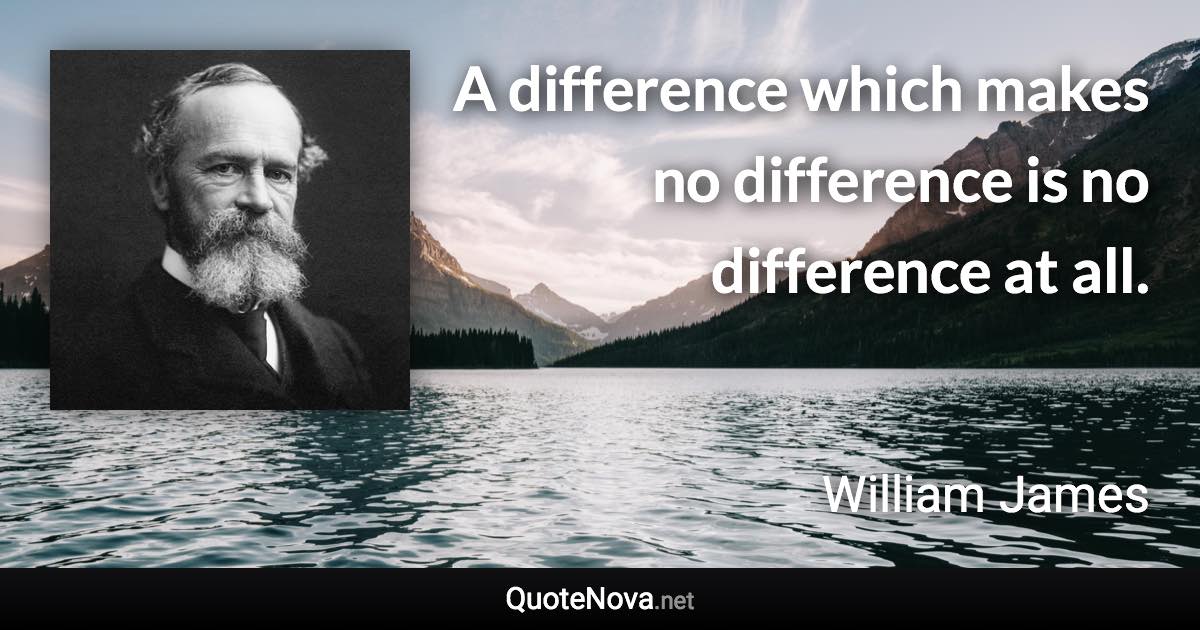 A difference which makes no difference is no difference at all. - William James quote