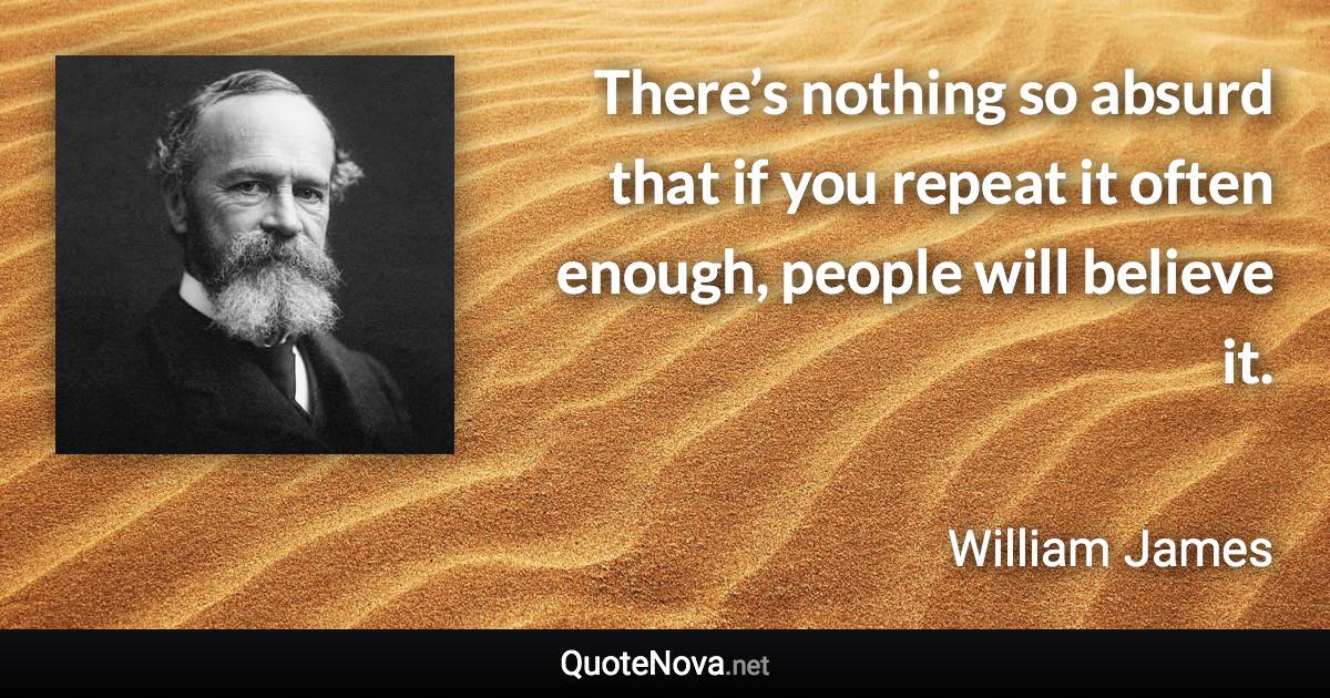 There’s nothing so absurd that if you repeat it often enough, people will believe it. - William James quote