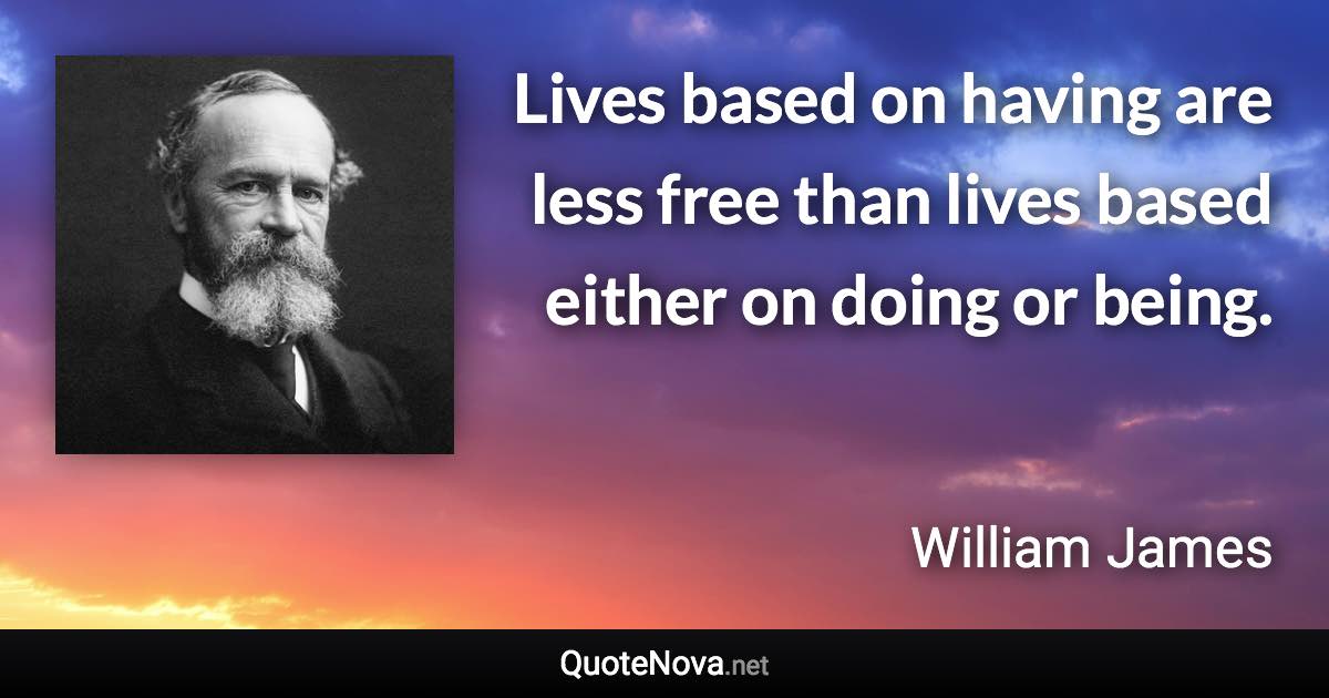 Lives based on having are less free than lives based either on doing or being. - William James quote