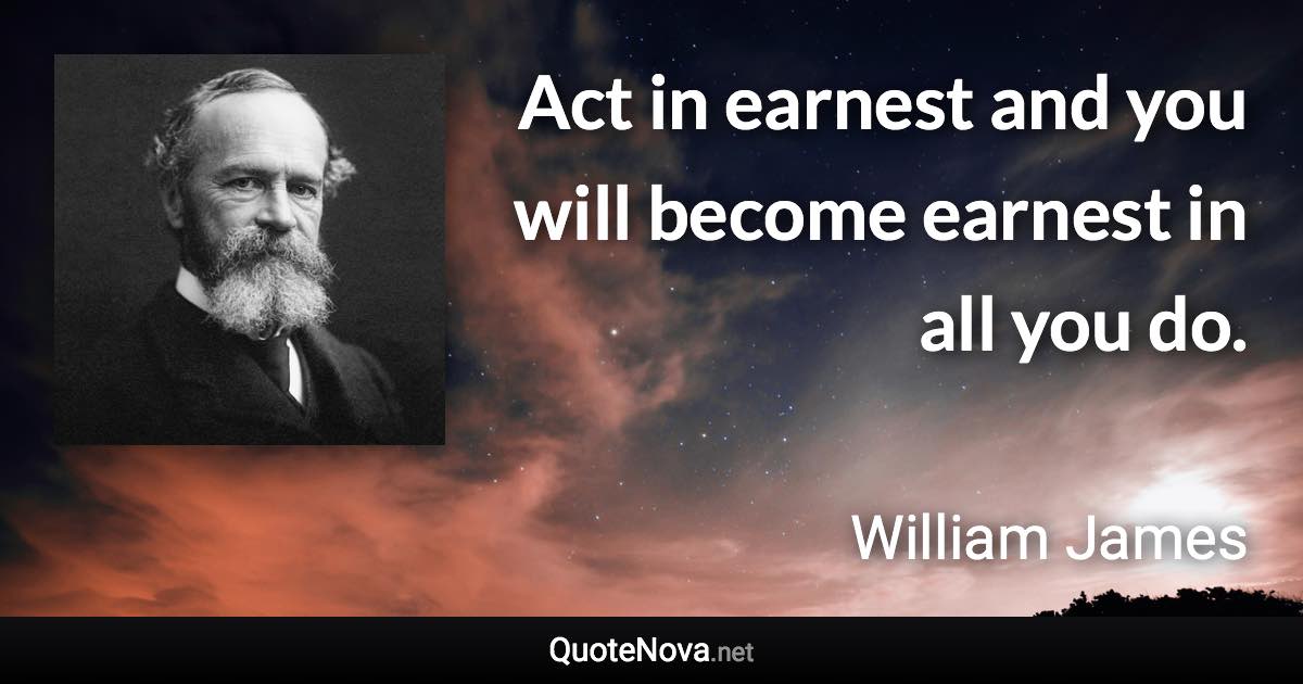 Act in earnest and you will become earnest in all you do. - William James quote