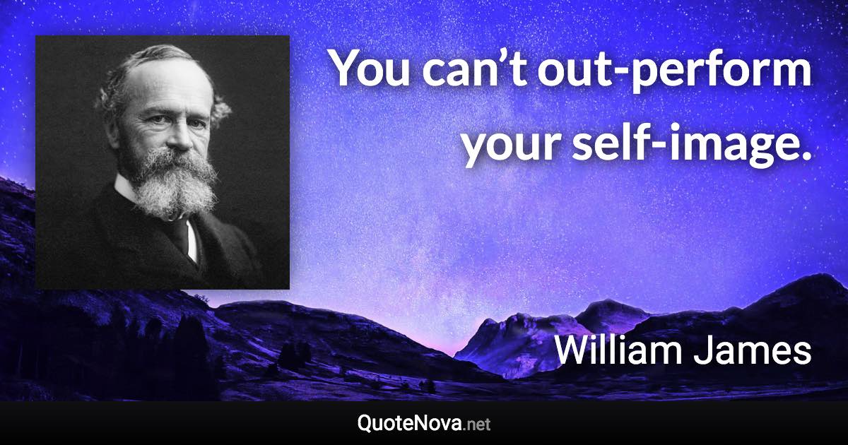You can’t out-perform your self-image. - William James quote