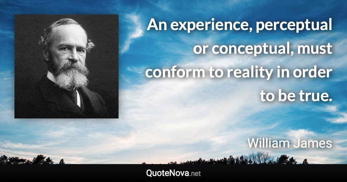 An experience, perceptual or conceptual, must conform to reality in order to be true. - William James quote