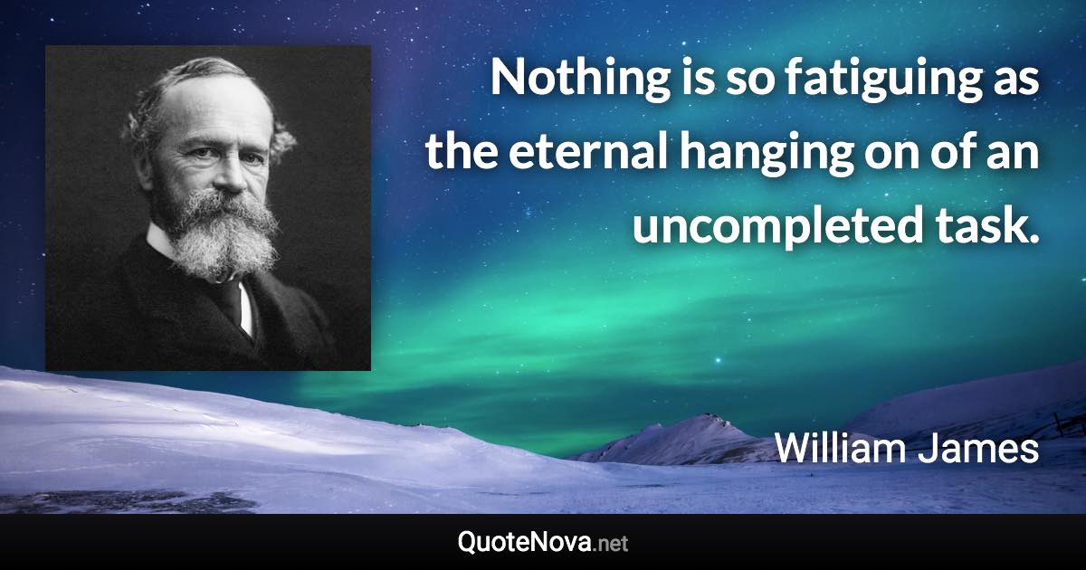 Nothing is so fatiguing as the eternal hanging on of an uncompleted task. - William James quote