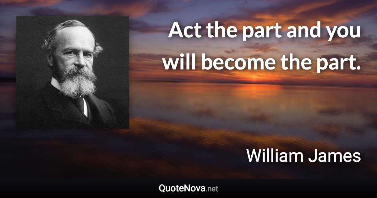 Act the part and you will become the part. - William James quote