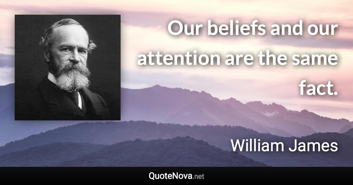 Our beliefs and our attention are the same fact. - William James quote