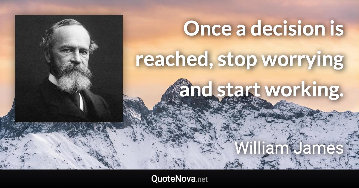 Once a decision is reached, stop worrying and start working. - William James quote