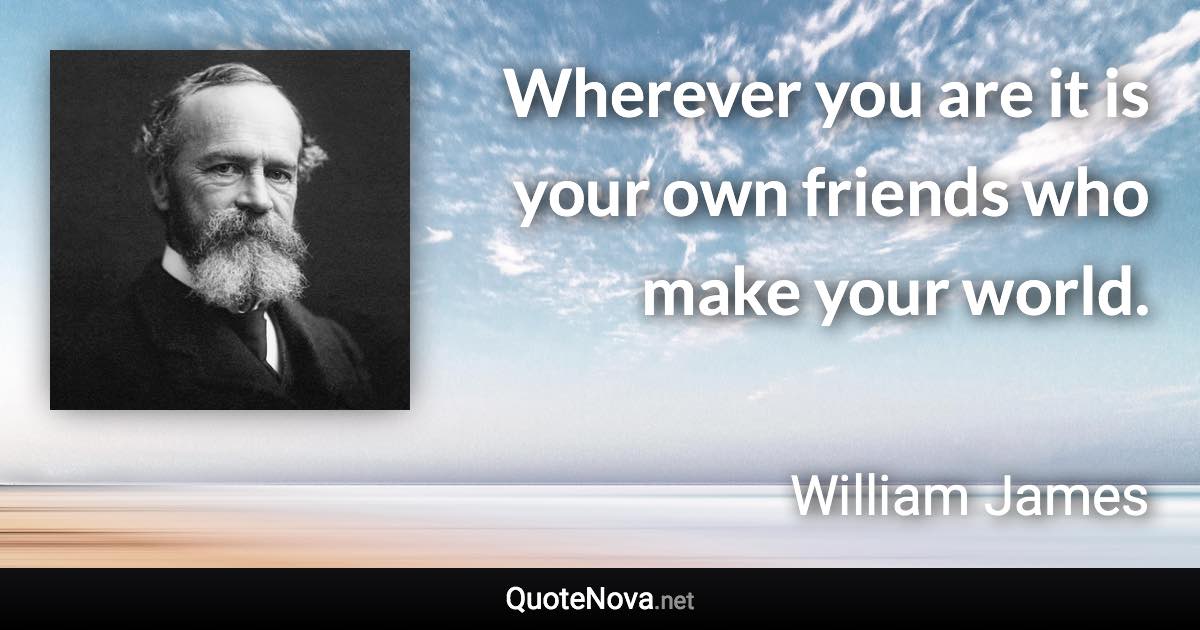 Wherever you are it is your own friends who make your world. - William James quote