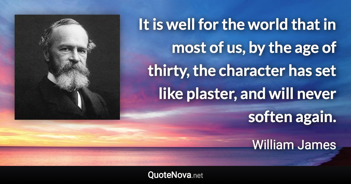 It is well for the world that in most of us, by the age of thirty, the character has set like plaster, and will never soften again. - William James quote