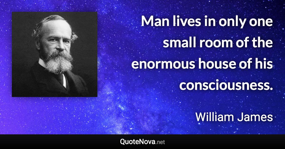 Man lives in only one small room of the enormous house of his consciousness. - William James quote