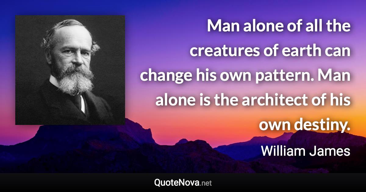 Man alone of all the creatures of earth can change his own pattern. Man alone is the architect of his own destiny. - William James quote