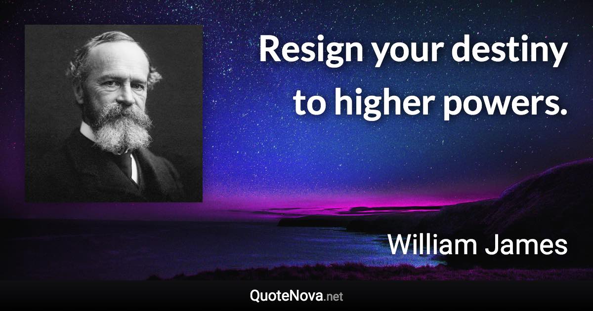 Resign your destiny to higher powers. - William James quote