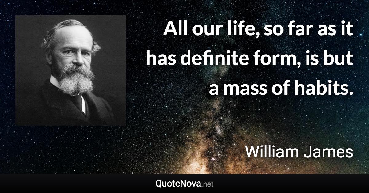 All our life, so far as it has definite form, is but a mass of habits. - William James quote