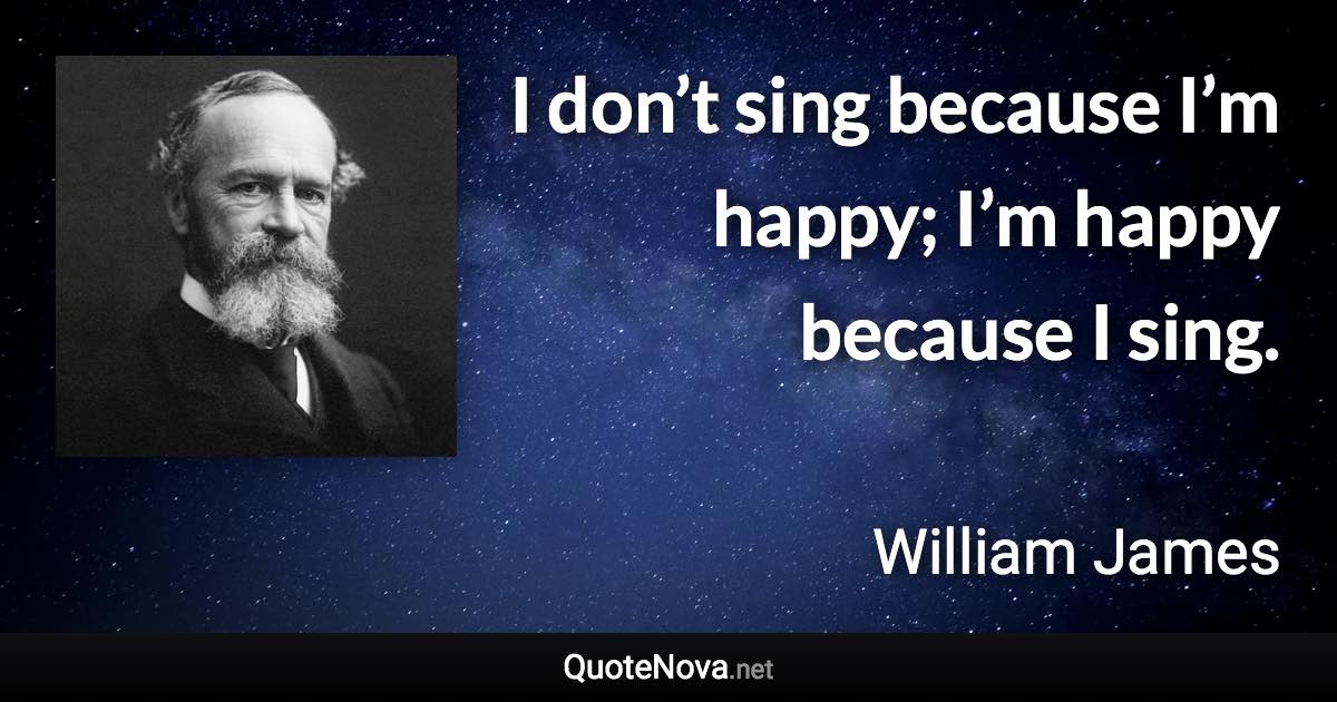 I don’t sing because I’m happy; I’m happy because I sing. - William James quote