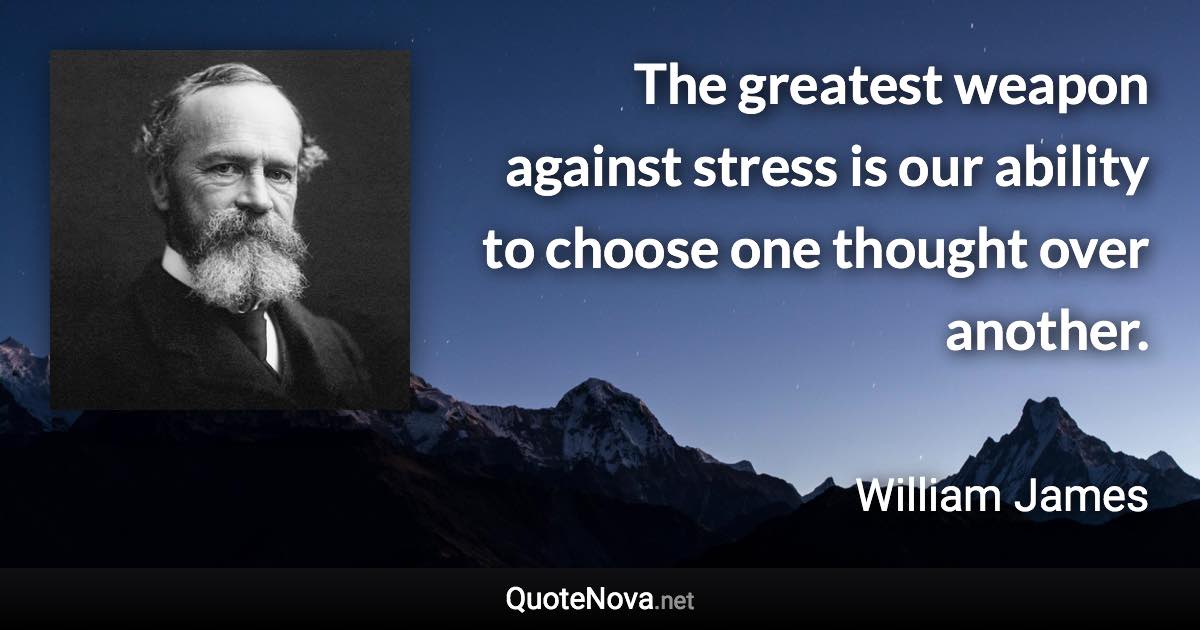 The greatest weapon against stress is our ability to choose one thought over another. - William James quote