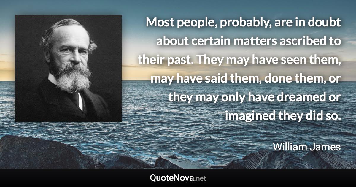 Most people, probably, are in doubt about certain matters ascribed to their past. They may have seen them, may have said them, done them, or they may only have dreamed or imagined they did so. - William James quote