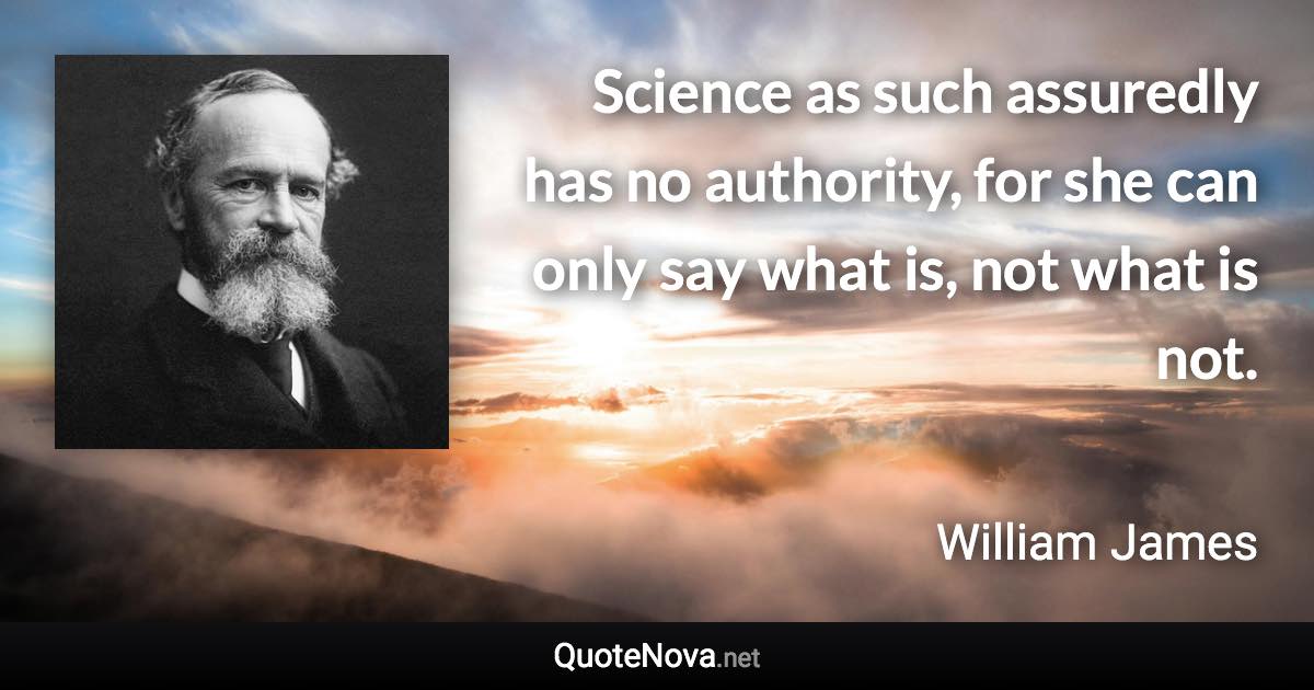 Science as such assuredly has no authority, for she can only say what is, not what is not. - William James quote