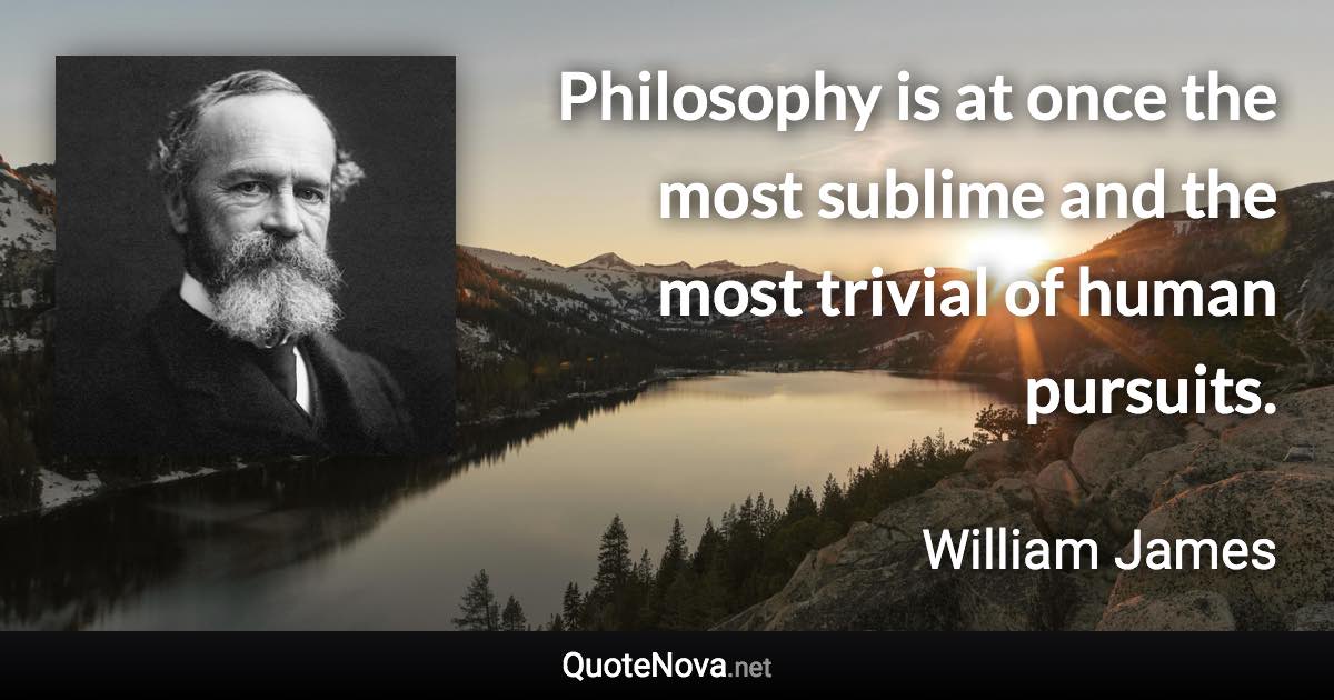 Philosophy is at once the most sublime and the most trivial of human pursuits. - William James quote