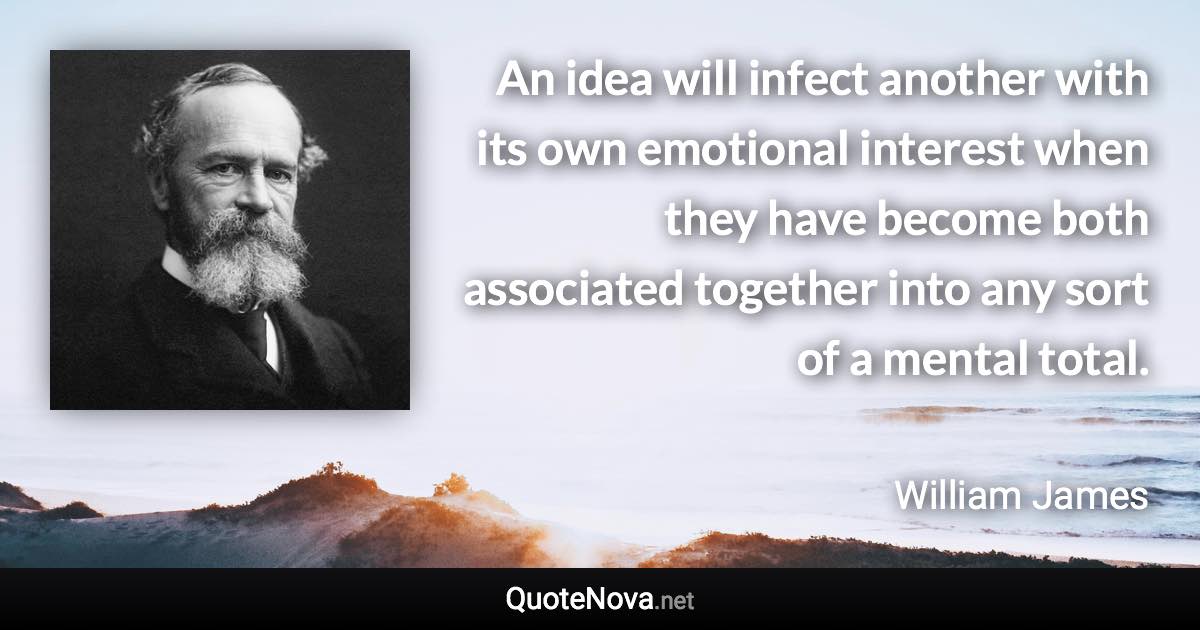 An idea will infect another with its own emotional interest when they have become both associated together into any sort of a mental total. - William James quote